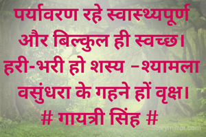 पर्यावरण रहे स्वास्थ्यपूर्ण
और बिल्कुल ही स्वच्छ।
हरी-भरी हो शस्य -श्यामला
 वसुंधरा के गहने हों वृक्ष।
# गायत्री सिंह # 
