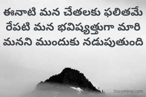 ఈనాటి మన చేతలకు ఫలితమే రేపటి మన భవిష్యత్తుగా మారి మనని ముందుకు నడుపుతుంది