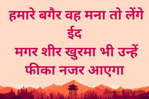  हमारे बगैर वह मना तो लेंगे ईद
 मगर शीर खुरमा भी उन्हें फीका नजर आएगा