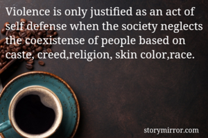 Violence is only justified as an act of self defense when the society neglects the coexistense of people based on caste, creed,religion, skin color,race.
