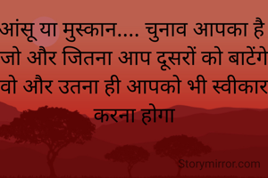 आंसू या मुस्कान.... चुनाव आपका है 
जो और जितना आप दूसरों को बाटेंगे वो और उतना ही आपको भी स्वीकार करना होगा