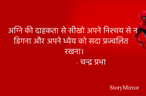 अग्नि की दाहकता से सीखो अपने निश्चय से न डिगना और अपने ध्येय को सदा प्रज्वलित रखना।
                    - चन्द्र प्रभा
