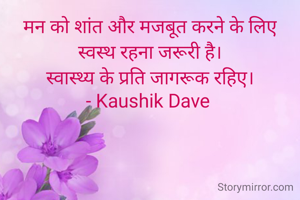मन को शांत और मजबूत करने के लिए
स्वस्थ रहना जरूरी है।
स्वास्थ्य के प्रति जागरूक रहिए।
- Kaushik Dave 