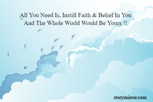 All You Need Is, Instill Faith & Belief In You
And The Whole World Would Be Yours !!
