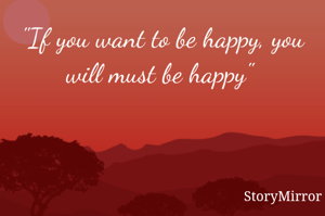 "If you want to be happy, you will must be happy" 