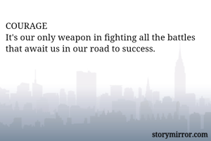 COURAGE
It's our only weapon in fighting all the battles that await us in our road to success.