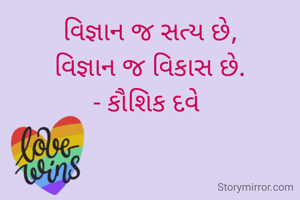 વિજ્ઞાન જ સત્ય છે,
વિજ્ઞાન જ વિકાસ છે.
- કૌશિક દવે 
