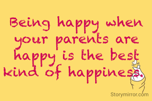 Being happy when your parents are happy is the best kind of happiness. 