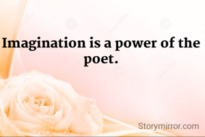 Imagination is a power of the poet.