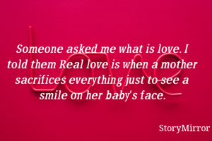 Someone asked me what is love. I told them Real love is when a mother sacrifices everything just to see a smile on her baby's face.