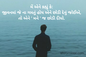 મેં એને કહ્યું કે:
જીવનમાં જે ના ગમતું હોય એને છોડી દેવું જોઈએ,
તો એને ' મને ' જ છોડી દીધો.