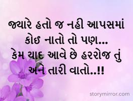 જ્યારે હતો જ નહી આપસમાં કોઈ નાતો તો પણ...
કેમ યાદ આવે છે હરરોજ તું અને તારી વાતો..!!