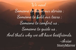 We need ,
Someone to listen our stories ;
Someone to hold our tears ;
Someone to comfort us ,
Someone to guide us ,
And that's why God gave us bestfriends.