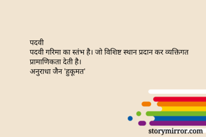 पदवी
पदवी गरिमा का स्तंभ है। जो विशिष्ट स्थान प्रदान कर व्यक्तिगत प्रामाणिकता देती है। 
अनुराधा जैन 'हुकूमत'