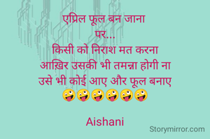 एप्रिल फूल बन जाना 
 पर... 
किसी को निराश मत करना
आख़िर उसकी भी तमन्ना होगी ना
उसे भी कोई आए अौर फूल बनाए
🤪🤪🤪🤪🤪🤪

Aishani