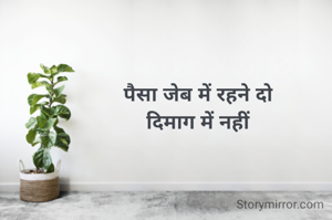 पैसा जेब में रहने दो
दिमाग में नहीं