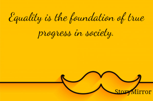 Equality is the foundation of true progress in society.