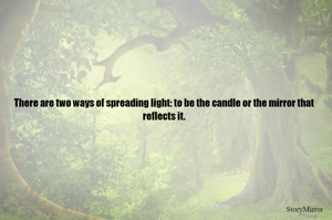There are two ways of spreading light: to be the candle or the mirror that reflects it.