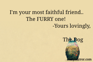 I'm your most faithful friend..
The FURRY one! 
                                     -Yours lovingly, 
                                       The Dog