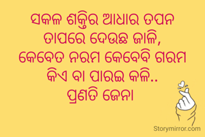 ସକଳ ଶକ୍ତିର ଆଧାର ତପନ
ତାପରେ ଦେଉଛ ଜାଳି,
କେବେତ ନରମ କେବେବି ଗରମ
କିଏ ବା ପାରଇ କଳି..
ପ୍ରଣତି ଜେନା 