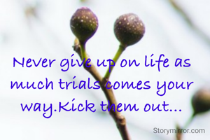Never give up on life as much trials comes your way.Kick them out...