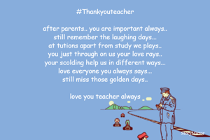 #Thankyouteacher

after parents.. you are important always..
still remember the laughing days...
at tutions apart from study we plays..
you just through on us your love rays..
your scolding help us in different ways...
love everyone you always says...
still miss those golden days..

love you teacher always