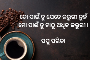 ତୋ ପାଇଁ ତୁ ଯେତେ ଜରୁରୀ ନୁହଁ
ମୋ ପାଈଁ ତୁ ତାଠୁ ଅଧିକ ଜରୁରୀ।

ପପୁ ପରିଡା