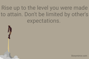 Rise up to the level you were made to attain. Don't be limited by other's expectations. 