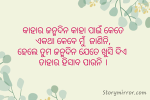  କାହାର ଜନ୍ମଦିନ କାହା ପାଇଁ କେତେ 
ଏକଥା କେବେ ମୁଁ  ଜାଣିନି,
ହେଲେ ତୁମ ଜନ୍ମଦିନ ଯେତେ ଖୁସି ଦିଏ 
ତାହାର ହିସାବ ପାଉନି ।
