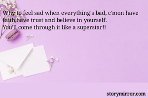 Why to feel sad when everything's bad, c'mon have faith,have trust and believe in yourself.
You'll come through it like a superstar!!