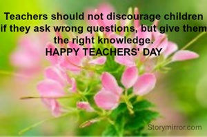 Teachers should not discourage children if they ask wrong questions, but give them the right knowledge.
HAPPY TEACHERS' DAY