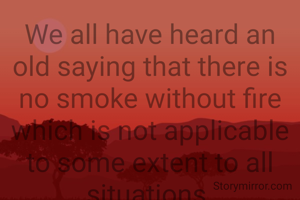 We all have heard an old saying that there is no smoke without fire which is not applicable to some extent to all situations.