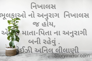 નિખાલસ 
ભૂલકાઓ નો અનુરાગ  નિખાલસ જ હોય,
એમજ માતા-પિતા ના અનુરાગી બની રહેવું .
_ ડેઈઝી અનિલ લીલાણી