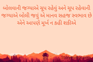 બોલવાની જગ્યાએ ચૂપ રહેવું અને ચૂપ રહેવાની જગ્યાએ બોલી જવું એ માનવ સહજ સ્વભાવ છે એને આપણે મૂર્ખ ન કહી શકીએ