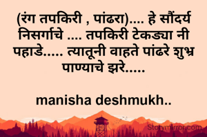 (रंग तपकिरी , पांढरा).... हे सौंदर्य निसर्गाचे .... तपकिरी टेकड्या नी पहाडे..... त्यातूनी वाहते पांढरे शुभ्र पाण्याचे झरे.....

manisha deshmukh..