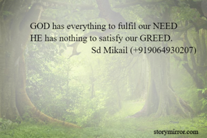 GOD has everything to fulfil our NEED
HE has nothing to satisfy our GREED.  
                                   Sd Mikail (+919064930207)
