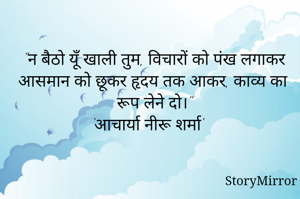 "न बैठो यूँ खाली तुम, विचारों को पंख लगाकर आसमान को छूकर हृदय तक आकर, काव्य का रूप लेने दो।"
'आचार्या नीरू शर्मा'