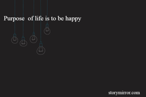 Purpose  of life is to be happy