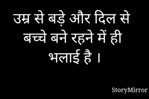 उम्र से बड़े और दिल से बच्चे बने रहने में ही भलाई है ।