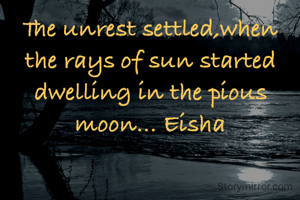 The unrest settled,when the rays of sun started dwelling in the pious moon... Eisha