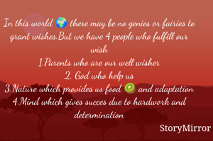In this world 🌍 there may be no genies or fairies to grant wishes.But we have 4 people who fulfill our wish
1.Parents who are our well wisher
2. God who help us
3.Nature which provides us food 🥝 and adaptation
4.Mind which gives succes due to hardwork and determination