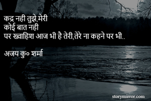 कद्र नही तुझे,मेरी 
कोई बात नही
पर ख्वाहिश आज भी है तेरी,तेरे ना कहने पर भी..

अजय कु० शर्मा
