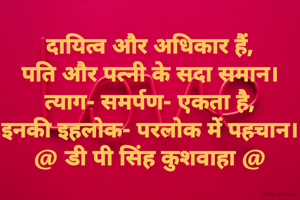 दायित्व और अधिकार हैं,
पति और पत्नी के सदा समान।
त्याग- समर्पण- एकता है,
इनकी इहलोक- परलोक में पहचान।
@ डी पी सिंह कुशवाहा @