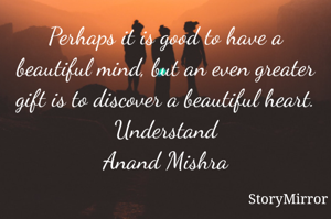 Perhaps it is good to have a beautiful mind, but an even greater gift is to discover a beautiful heart.
Understand
Anand Mishra