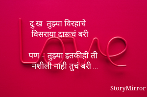 दु:ख  तुझ्या विरहाचे 
विसराया दारूचं बरी

     पण - तुझ्या इतकीही ती 
     नशीली नाही तुचं बरी ...



    