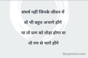 संघर्ष नहीं जिनके जीवन में

 वो भी बहुत अभागे होंगे 

 या तो प्रण को तोड़ा होगा या

 तो रण से भागे होंगे