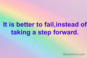 It is better to fail,instead of taking a step forward.