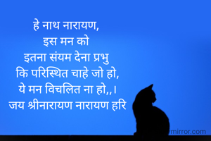 हे नाथ नारायण, 
इस मन को 
इतना संयम देना प्रभु 
कि परिस्थित चाहे जो हो,
ये मन विचलित ना हो,,।
जय श्रीनारायण नारायण हरि