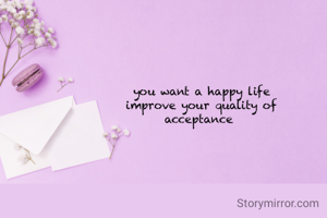 you want a happy life
improve your quality of
acceptance 