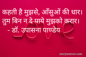 कहती है मुझसे, आँसुओं की धार।
तुम बिन न दे पाये मुझको करार।
   - डॉ. उपासना पाण्डेय